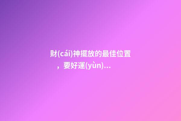 財(cái)神擺放的最佳位置，要好運(yùn)勢就放這兩個(gè)地方！